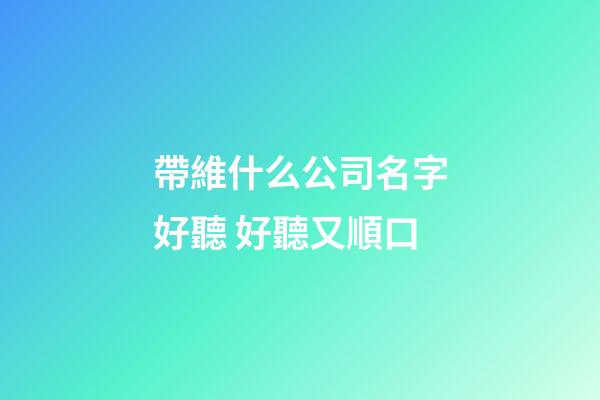帶維什么公司名字好聽 好聽又順口-第1張-公司起名-玄機派